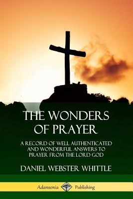 The Wonders of Prayer: A Record of Well Authenticated and Wonderful Answers to Prayer from the Lord God - Whittle, Daniel Webster