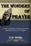 The Wonders of Prayer: A Record Of Well Authenticated And Wonderful Answers To Prayer.