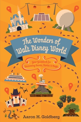 The Wonders of Walt Disney World: Your Guidebook for Uncovering Secrets, Stories and Magic - Goldberg, Aaron H