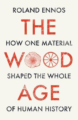 The Wood Age: How One Material Shaped the Whole of Human History - Ennos, Roland