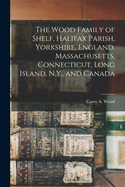 The Wood Family of Shelf, Halifax Parish, Yorkshire, England, Massachusetts, Connecticut, Long Island, N.Y., and Canada