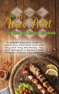 The Wood Pellet Grill Bible And Smoker Cookbook: A Complete Beginners Guide To Master Your Wood Pellet Grill With Easy And Tasty Bbq Recipes. Tips And Techniques To Become A Real Pitmaster, Surprise Your Neighbors