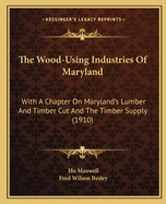 The Wood-Using Industries of Maryland: With a Chapter on Maryland's Lumber and Timber Cut and the Timber Supply (1910)