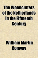 The Woodcutters of the Netherlands in the Fifteenth Century: In Three Parts; I. History of the Woodcutters; II. Catalogue of the Woodcuts; III. List of the Books Containing Woodcuts (Classic Reprint)