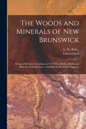 The Woods and Minerals of New Brunswick [microform]: Being a Descriptive Catalogue of the Trees, Shrubs, Rocks and Minerals of the Province, Available for Economic Purposes