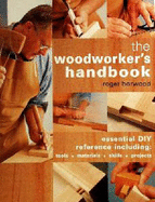 The Woodworker's Handbook: Essential DIY Reference Including Tools * Materials * Skills * Projects - Horwood, Roger