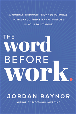The Word Before Work: A Monday-Through-Friday Devotional to Help You Find Eternal Purpose in Your Daily Work - Raynor, Jordan