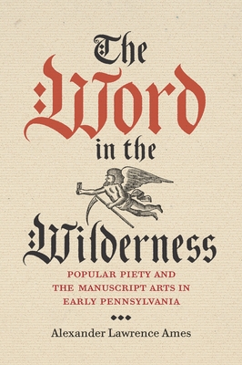 The Word in the Wilderness: Popular Piety and the Manuscript Arts in Early Pennsylvania - Ames, Alexander Lawrence
