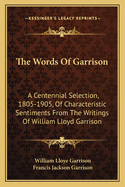 The Words Of Garrison: A Centennial Selection, 1805-1905, Of Characteristic Sentiments From The Writings Of William Lloyd Garrison