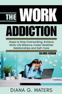 The Work Addiction: Steps to Stop Overworking, Achieve Work-Life Balance, Foster Healthier Relationships and Self-Care
