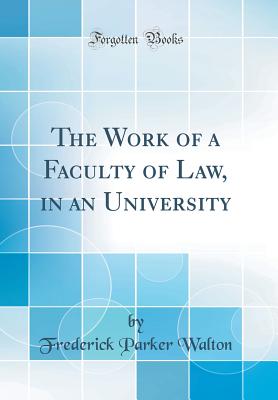 The Work of a Faculty of Law, in an University (Classic Reprint) - Walton, Frederick Parker