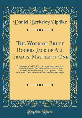 The Work of Bruce Rogers Jack of All Trades, Master of One: A Catalogue of an Exhibition Arranged by the American Institute of Graphic Arts and the Grolier Club of New York with an Introduction by D. B. Updike a Letter from John T. McCutcheon and an Addre - Updike, Daniel Berkeley