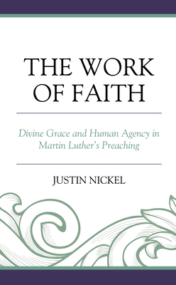 The Work of Faith: Divine Grace and Human Agency in Martin Luther's Preaching - Nickel, Justin