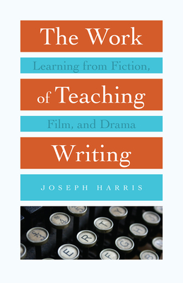 The Work of Teaching Writing: Learning from Fiction, Film, and Drama - Harris, Joseph