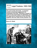 The work of the advocate: a practical treatise containing suggestions for preparation and trial: including a system of rules for the examination of witnesses and the argument of questions of law and fact, together with the rules of trial practice / by