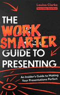 The Work Smarter Guide to Presenting: An Insider's Guide to Making Your Presentations Perfect