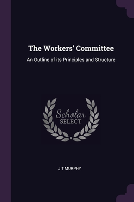 The Workers' Committee: An Outline of its Principles and Structure - Murphy, J T
