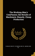 The Working-Man's ComPanion; the Results of Machinery, Namely, Cheap Production