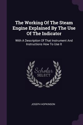 The Working Of The Steam Engine Explained By The Use Of The Indicator: With A Description Of That Instrument And Instructions How To Use It - Hopkinson, Joseph