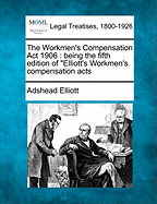 The Workmen's Compensation ACT 1906: Being the Fifth Edition of Elliott's Workmen's Compensation Acts