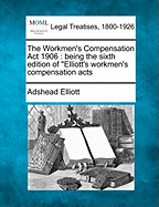 The Workmen's Compensation ACT 1906: Being the Sixth Edition of Elliott's Workmen's Compensation Acts