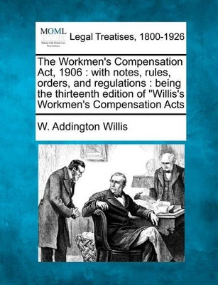 The Workmen's Compensation ACT, 1906: With Notes, Rules, Orders, and Regulations: Being the Thirteenth Edition of "Willis's Workmen's Compensation Acts - Willis, W Addington