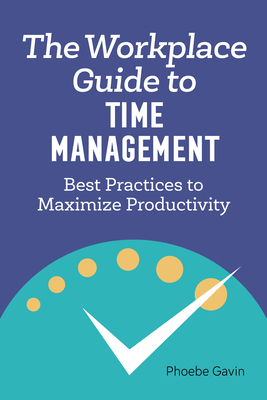 The Workplace Guide to Time Management: Best Practices to Maximize Productivity - Gavin, Phoebe