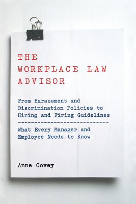 The Workplace Law Advisor: From Harassment and Discrimination Policies to Hiring and Firing Guidelines -- What Every Manager and Employee Needs to Know - Covey, Anne