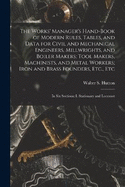 The Works' Manager's Hand-Book of Modern Rules, Tables, and Data for Civil and Mechanical Engineers, Millwrights, and Boiler Makers; Tool Makers, Machinists, and Metal Workers; Iron and Brass Founders, Etc., Etc: In Six Sections: I. Stationary and Locomot
