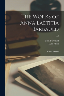 The Works of Anna Laetitia Barbauld: With a Memoir; v.2 - Barbauld, (Anna Letitia) 1743-1, Mrs. (Creator), and Aikin, Lucy