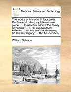 The Works of Aristotle, in Four Parts. Containing I. His Complete Master-Piece; ... to Which Is Added, the Family Physician, ... II. His Experienced Midwife; ... III. His Book of Problems; ... IV. His Last Legacy; ... the Best Edition.