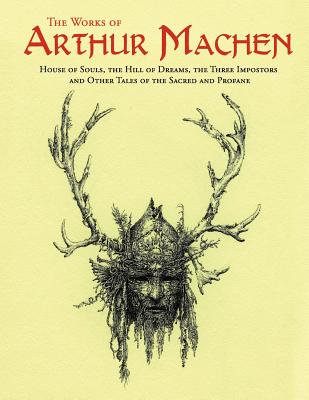 The Works of Arthur Machen: House of Souls, The Hill of Dreams, The Three Impostors and Other Tales of the Sacred and Profane - Machen, Arthur