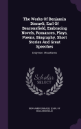 The Works Of Benjamin Disraeli, Earl Of Beaconsfield, Embracing Novels, Romances, Plays, Poems, Biography, Short Stories And Great Speeches: Endymion. Miscellanea