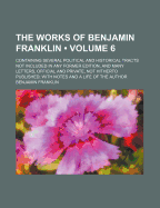 The Works of Benjamin Franklin (Volume 6 ); Containing Several Political and Historical Tracts Not Included in Any Former Edition, and Many Letters, O - Franklin, Benjamin