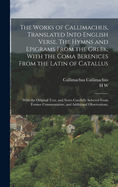 The Works of Callimachus, Translated Into English Verse: The Hymns and Epigrams from the Greek; With the Coma Berenices from the Latin of Catullus; With the Original Text, and Notes Carefully Selected from Former Commentators, and Additional Observations