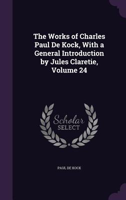 The Works of Charles Paul De Kock, With a General Introduction by Jules Claretie, Volume 24 - de Kock, Paul