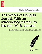 The Works of Douglas Jerrold. with an Introductory Memoir by His Son, W. B. Jerrold.