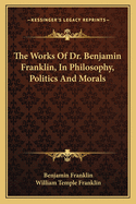 The Works of Dr. Benjamin Franklin, in Philosophy, Politics and Morals