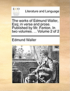 The Works of Edmund Waller, Esq; in Verse and Prose. Published by Mr. Fenton. In two Volumes. ... of 2; Volume 2