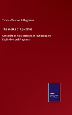 The Works of Epictetus: Consisting of his Discourses, in four Books, the Enchiridion, and Fragments - Higginson, Thomas Wentworth