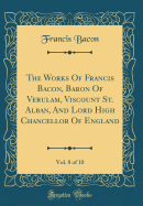 The Works of Francis Bacon, Baron of Verulam, Viscount St. Alban, and Lord High Chancellor of England, Vol. 8 of 10 (Classic Reprint)