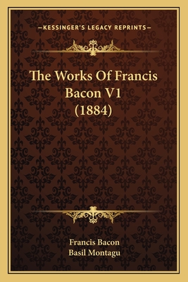 The Works Of Francis Bacon V1 (1884) - Bacon, Francis, and Montagu, Basil (Foreword by)