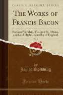 The Works of Francis Bacon, Vol. 4: Baron of Verulam, Viscount St. Albans, and Lord High Chancellor of England (Classic Reprint)