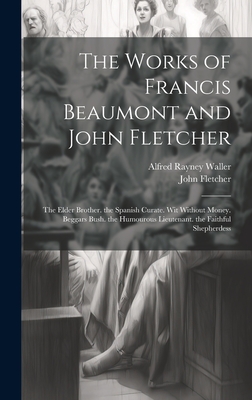 The Works of Francis Beaumont and John Fletcher: The Elder Brother. the Spanish Curate. Wit Without Money. Beggars Bush. the Humourous Lieutenant. the Faithful Shepherdess - Fletcher, John, and Waller, Alfred Rayney