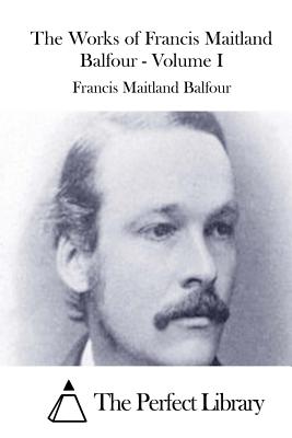 The Works of Francis Maitland Balfour - Volume I - The Perfect Library (Editor), and Balfour, Francis Maitland