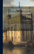 The Works of Francis Osborn Esq: Divine, Moral, Historical, Political. in Four Several Tracts. Viz. 1. Advice to a Son ... 2. Political Reflections On the Government of the Turks, &c. 3. Memoires On Q. Elizabeth and K. James. 4. a Miscellany of Essays, Pa