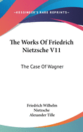 The Works Of Friedrich Nietzsche V11: The Case Of Wagner: The Twilight Of The Idols; Nietsche Contra Wagner