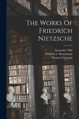 The Works Of Friedrich Nietzsche - Nietzsche, Friedrich Wilhelm, and Tille, Alexander, and William a Hausemann (Creator)