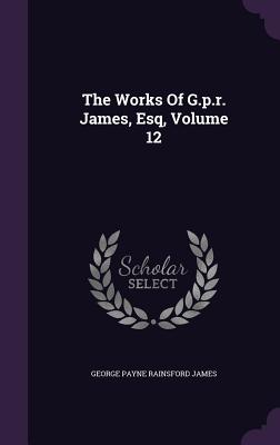 The Works Of G.p.r. James, Esq, Volume 12 - George Payne Rainsford James (Creator)