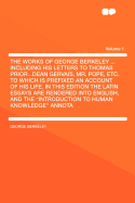 The Works of George Berkeley ... Including His Letters to Thomas Prior...Dean Gervais, Mr. Pope, Etc. to Which Is Prefixed an Account of His Life. in
